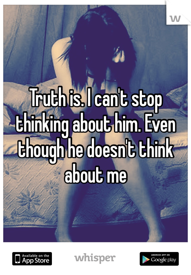 Truth is. I can't stop thinking about him. Even though he doesn't think about me
