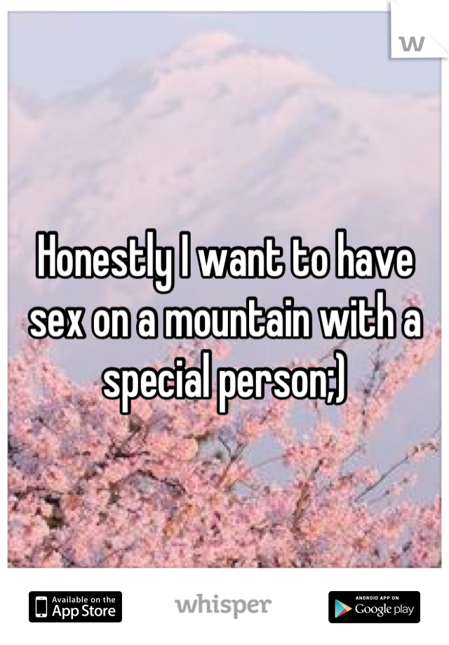 Honestly I want to have sex on a mountain with a special person;)