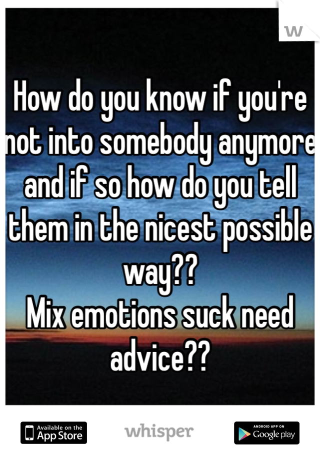How do you know if you're not into somebody anymore and if so how do you tell them in the nicest possible way?? 
Mix emotions suck need advice??