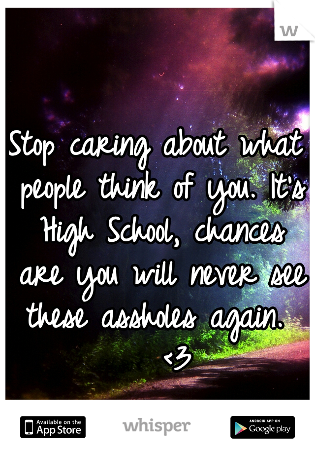 Stop caring about what people think of you. It's High School, chances are you will never see these assholes again.  

<3