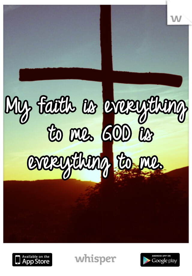 My faith is everything to me. GOD is everything to me. 