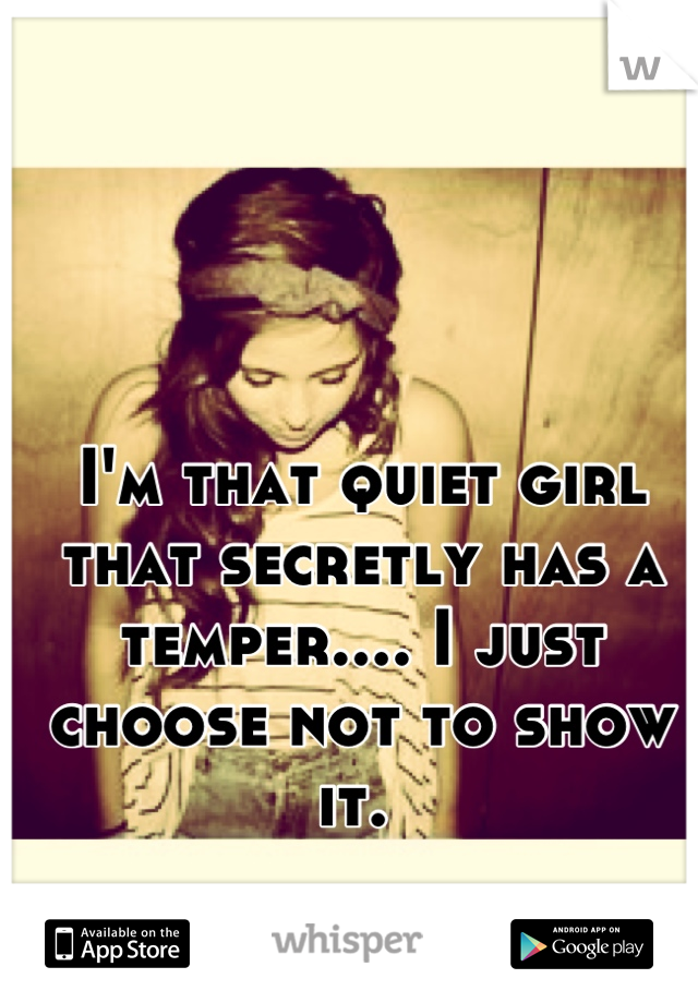 I'm that quiet girl that secretly has a temper.... I just choose not to show it. 