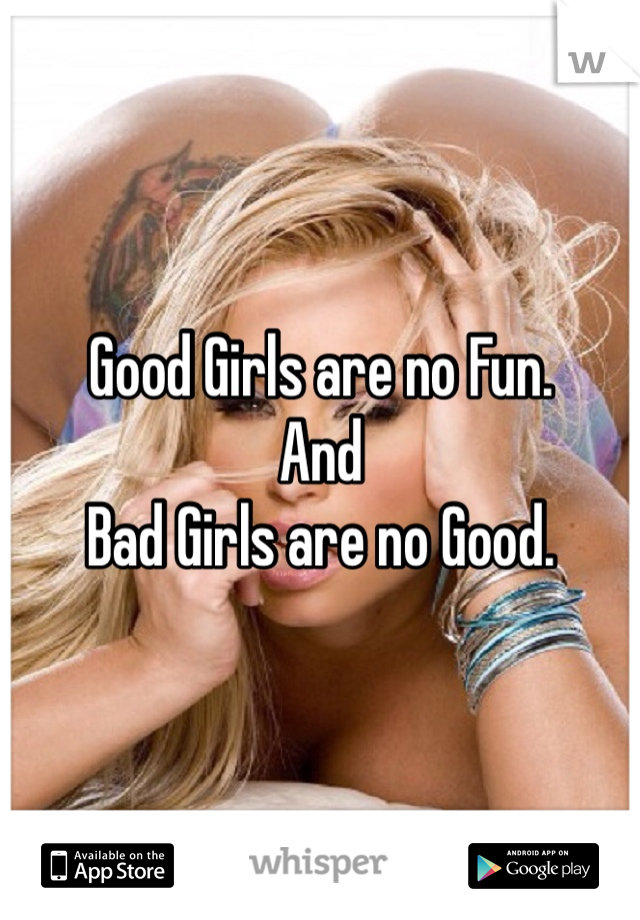 Good Girls are no Fun.
And
Bad Girls are no Good.