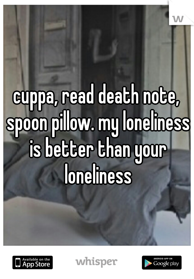 cuppa, read death note, spoon pillow. my loneliness is better than your loneliness