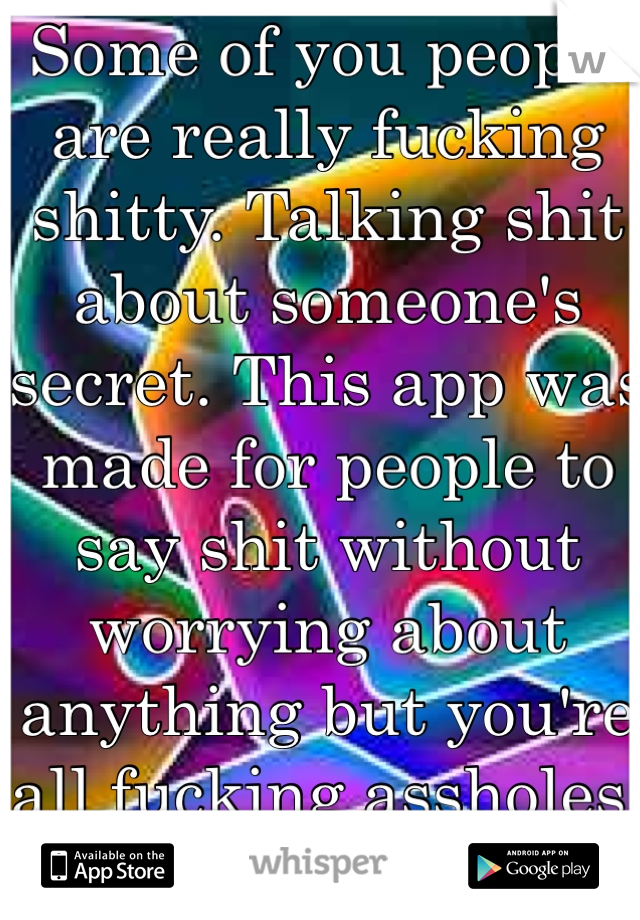 Some of you people are really fucking shitty. Talking shit about someone's secret. This app was made for people to say shit without worrying about anything but you're all fucking assholes. Grow up.
