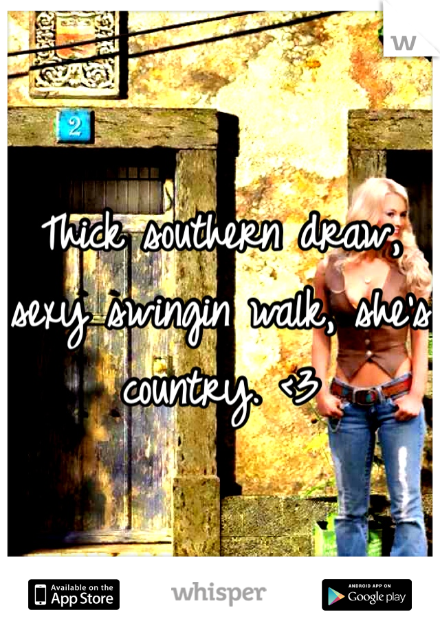 Thick southern draw, sexy swingin walk, she's country. <3 