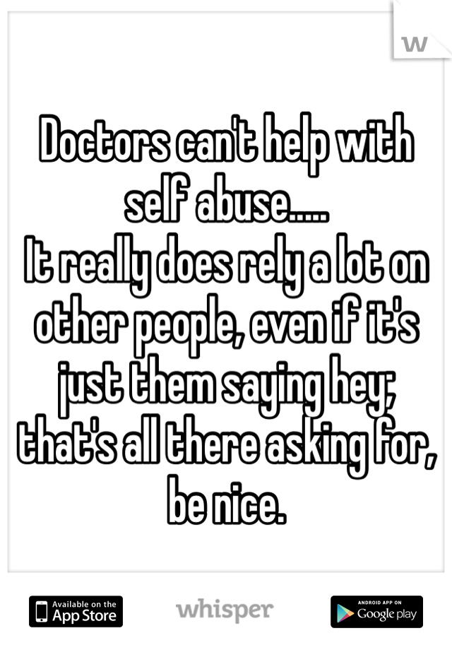 Doctors can't help with self abuse.....
It really does rely a lot on other people, even if it's just them saying hey; 
that's all there asking for, be nice.