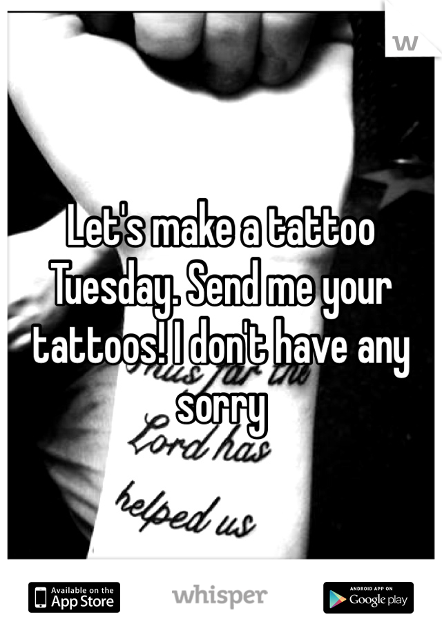 Let's make a tattoo Tuesday. Send me your tattoos! I don't have any sorry