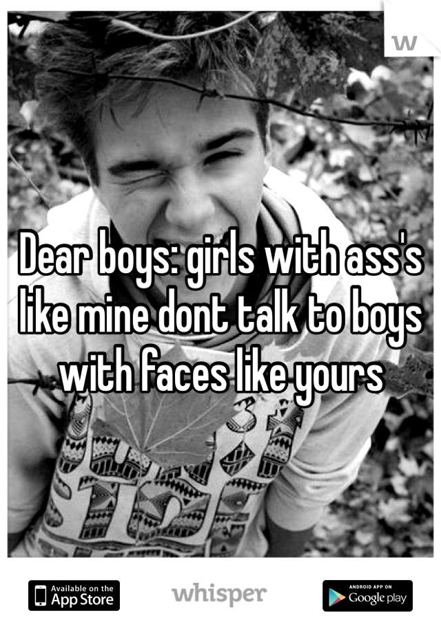 Dear boys: girls with ass's like mine dont talk to boys with faces like yours