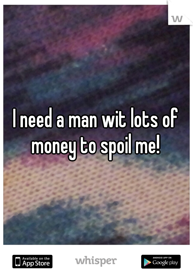 I need a man wit lots of money to spoil me! 