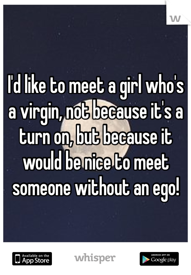 I'd like to meet a girl who's a virgin, not because it's a turn on, but because it would be nice to meet someone without an ego! 