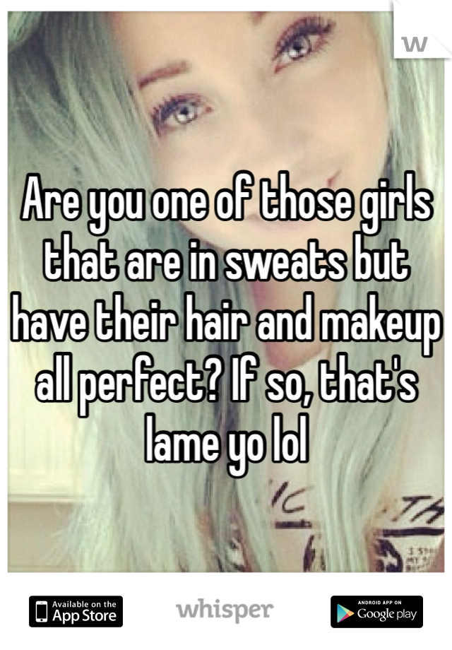 Are you one of those girls that are in sweats but have their hair and makeup all perfect? If so, that's lame yo lol