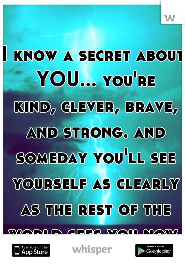 I know a secret about YOU... you're kind, clever, brave, and strong. and someday you'll see yourself as clearly as the rest of the world sees you now.