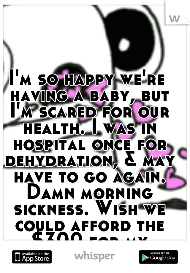 I'm so happy we're having a baby, but I'm scared for our health. I was in hospital once for dehydration, & may have to go again. Damn morning sickness. Wish we could afford the $300 for my OB/GYN :((