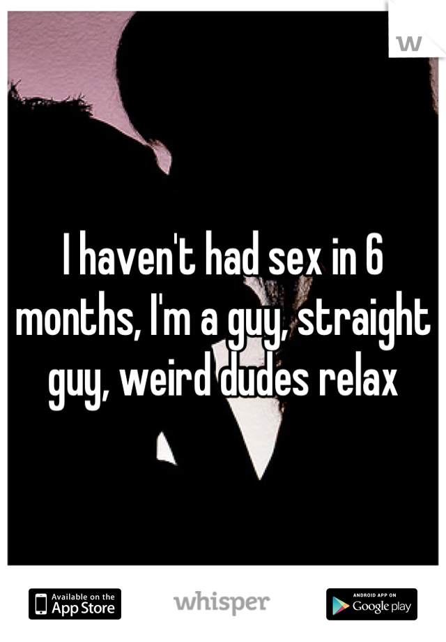 I haven't had sex in 6 months, I'm a guy, straight guy, weird dudes relax