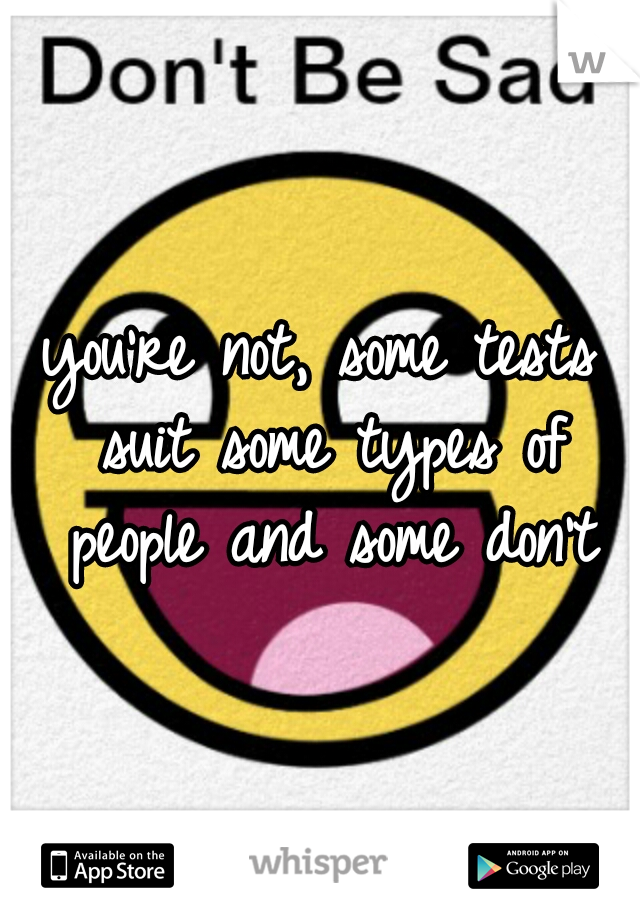 you're not, some tests suit some types of people and some don't