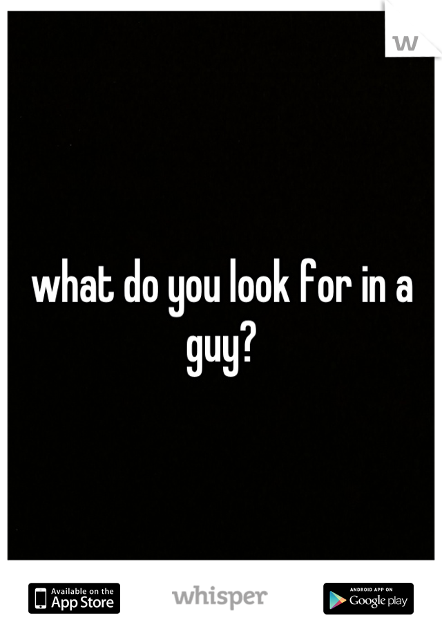 what do you look for in a guy?
