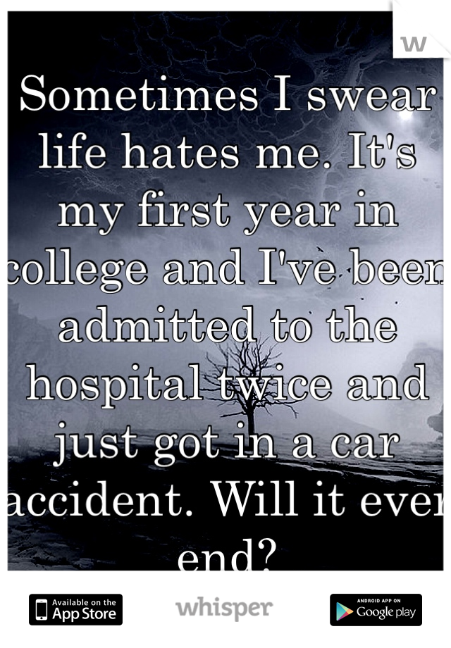 Sometimes I swear life hates me. It's my first year in college and I've been admitted to the hospital twice and just got in a car accident. Will it ever end?