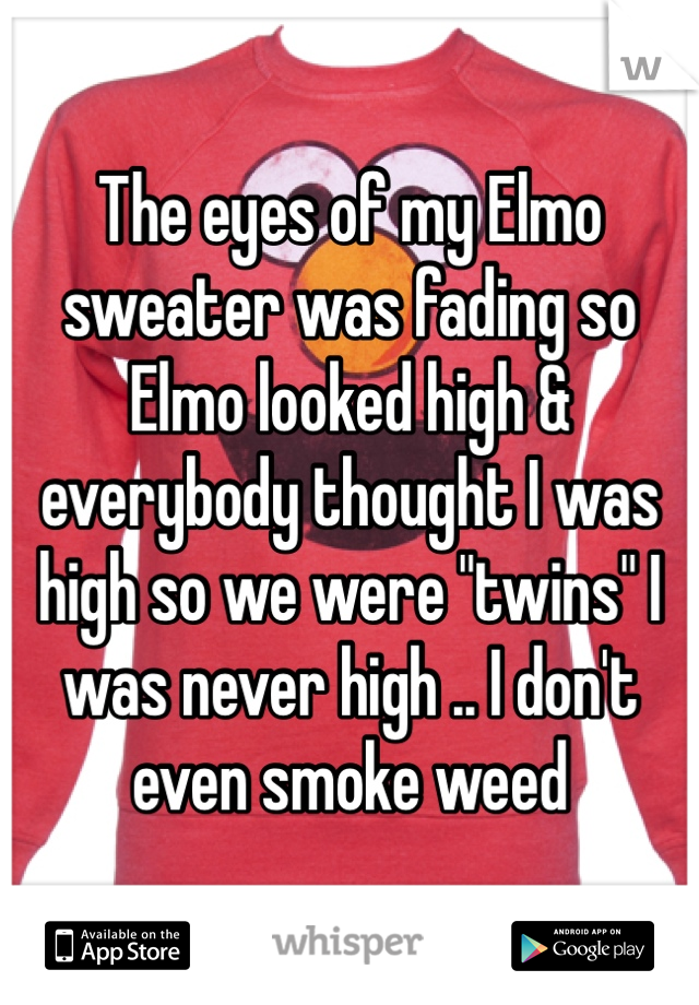 The eyes of my Elmo sweater was fading so Elmo looked high & everybody thought I was high so we were "twins" I was never high .. I don't even smoke weed