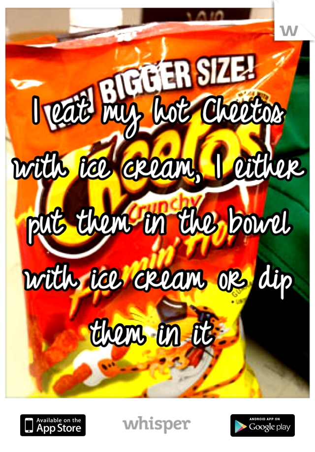 I eat my hot Cheetos with ice cream, I either  put them in the bowel with ice cream or dip them in it 