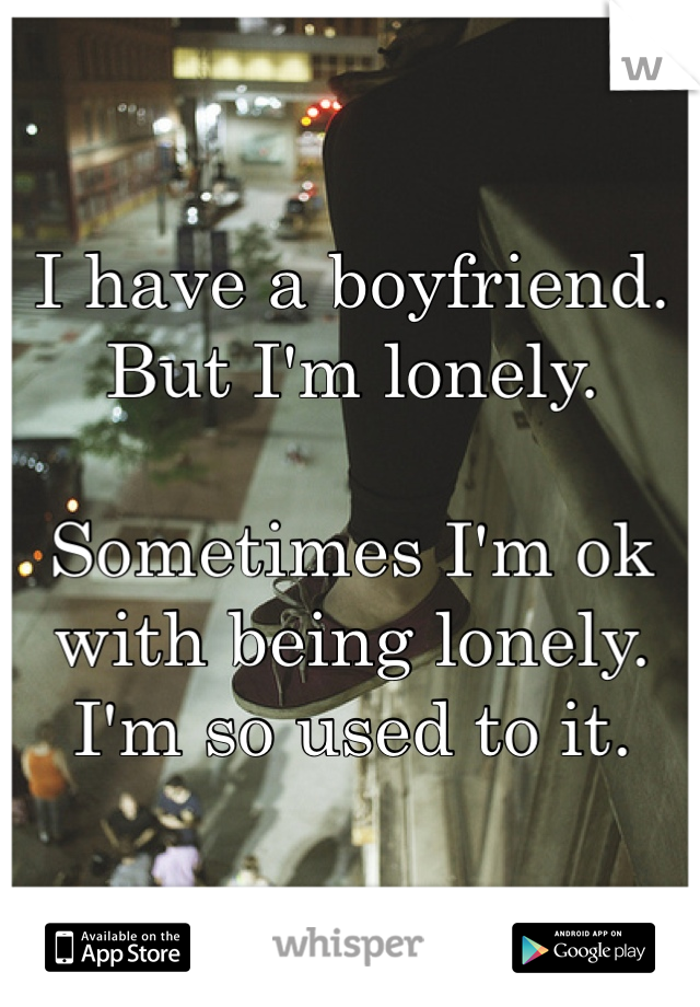 I have a boyfriend. But I'm lonely. 

Sometimes I'm ok with being lonely. I'm so used to it. 