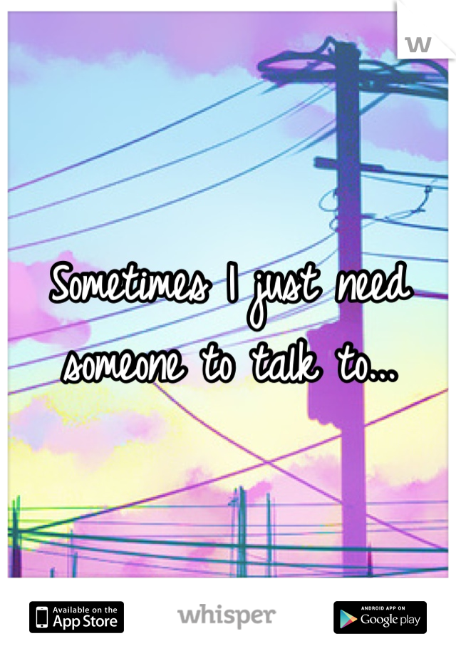 Sometimes I just need someone to talk to...