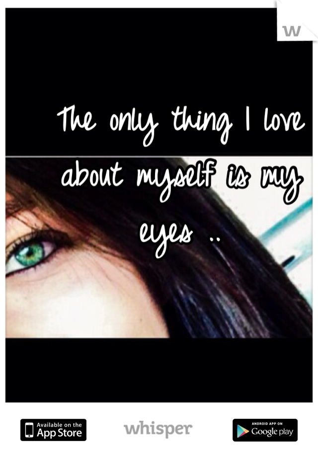 The only thing I love about myself is my eyes .. 