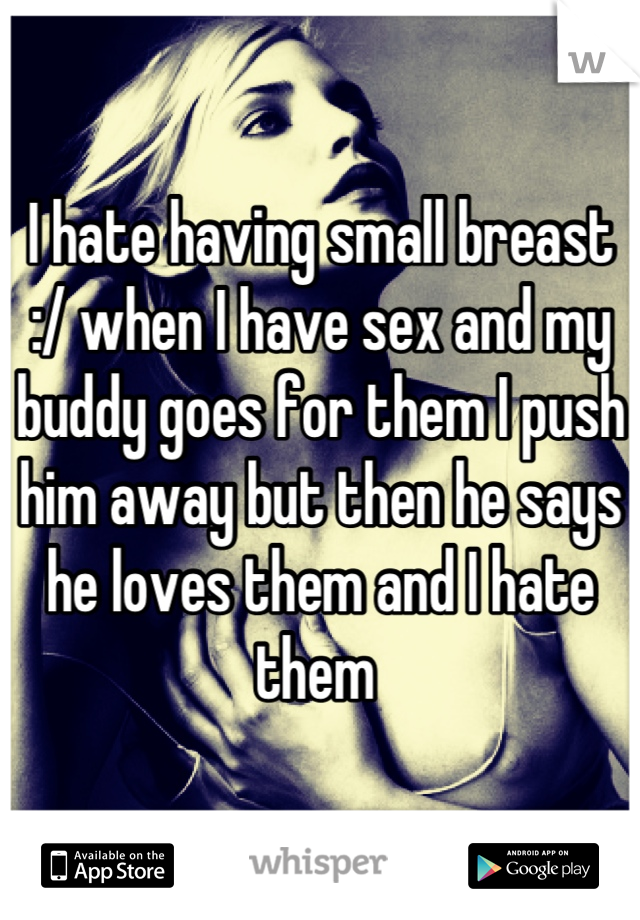 I hate having small breast :/ when I have sex and my buddy goes for them I push him away but then he says he loves them and I hate them 