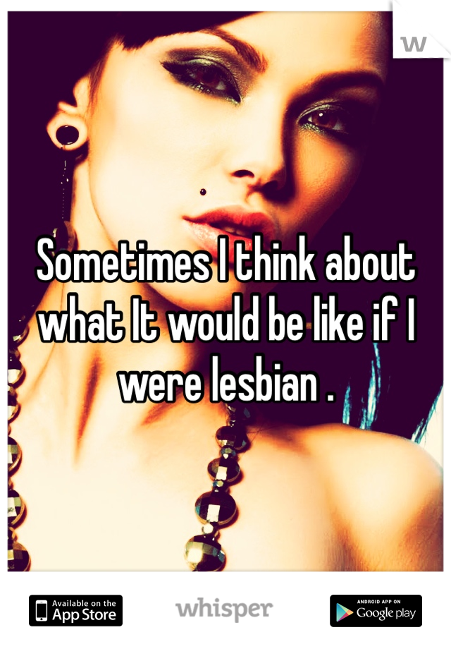 Sometimes I think about what It would be like if I were lesbian .