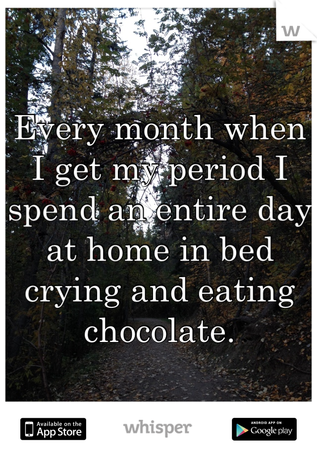 Every month when I get my period I spend an entire day at home in bed crying and eating chocolate. 