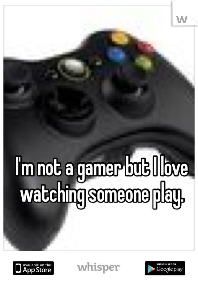 I'm not a gamer but I love watching someone play. 