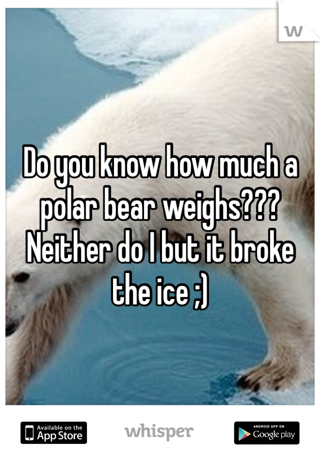 Do you know how much a polar bear weighs??? Neither do I but it broke the ice ;)
