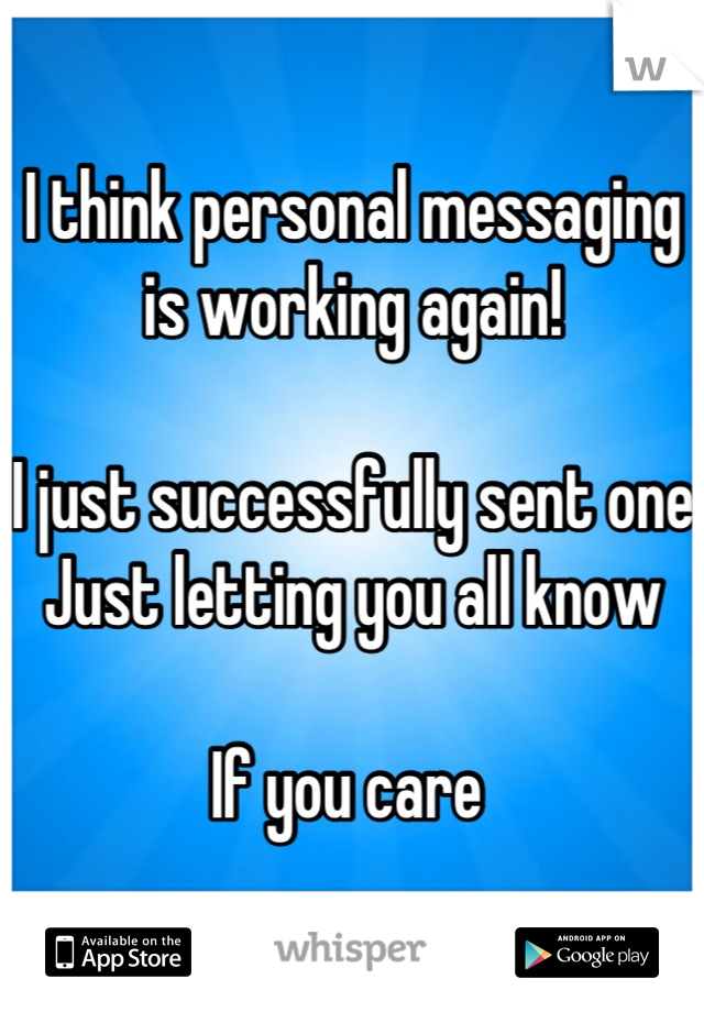 I think personal messaging is working again!

I just successfully sent one
Just letting you all know 

If you care 