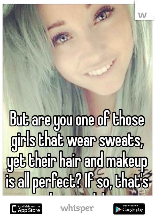 But are you one of those girls that wear sweats, yet their hair and makeup is all perfect? If so, that's lame yo lol
