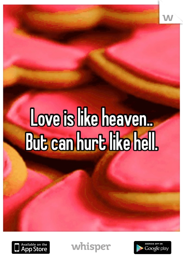 Love is like heaven.. 
But can hurt like hell.