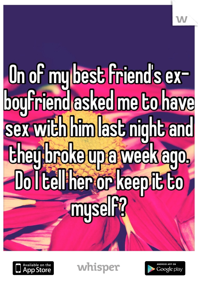 On of my best friend's ex-boyfriend asked me to have sex with him last night and they broke up a week ago. Do I tell her or keep it to myself?