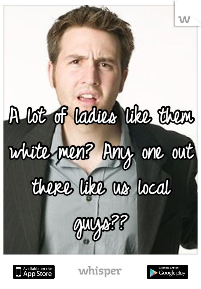 A lot of ladies like them white men? Any one out there like us local guys??