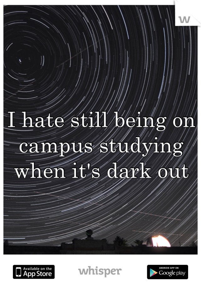 I hate still being on campus studying when it's dark out