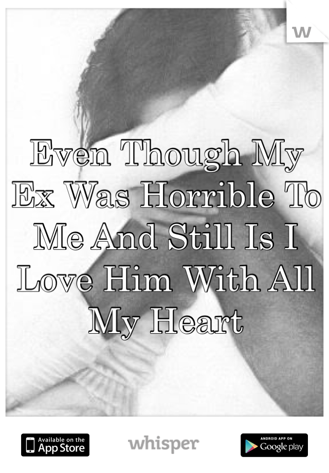 Even Though My Ex Was Horrible To Me And Still Is I Love Him With All My Heart 