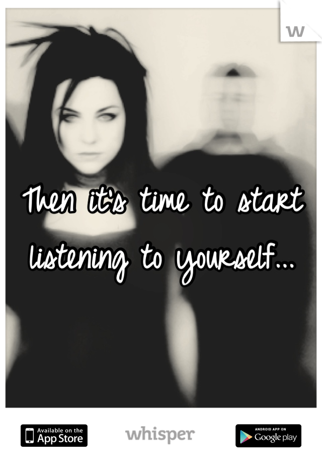 Then it's time to start listening to yourself...