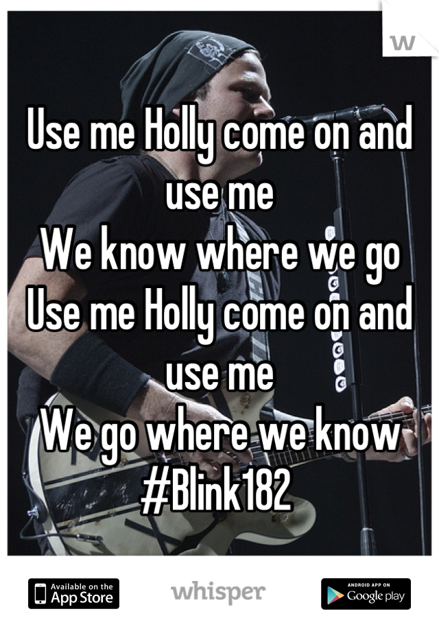 Use me Holly come on and use me
We know where we go
Use me Holly come on and use me
We go where we know
#Blink182 