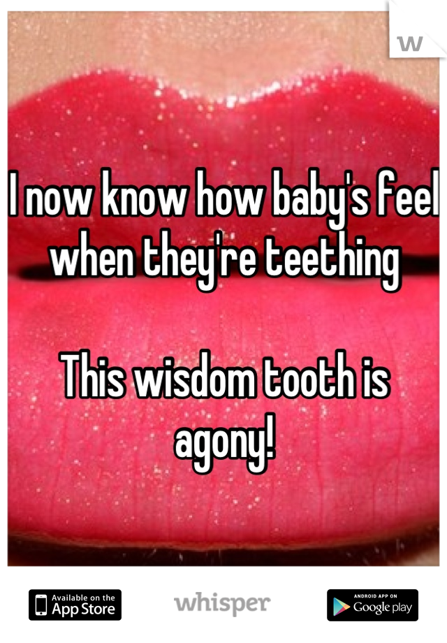 I now know how baby's feel when they're teething

This wisdom tooth is agony!