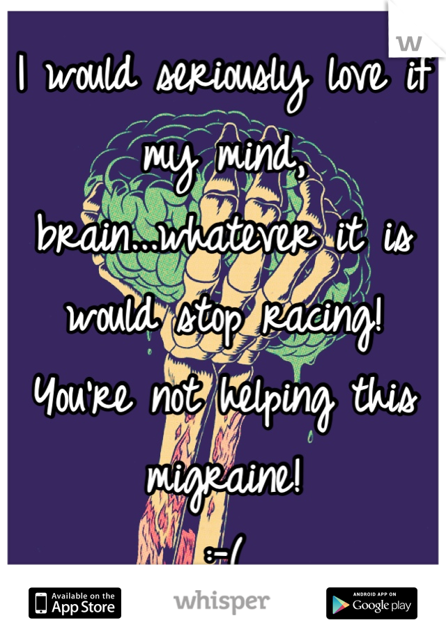 I would seriously love if my mind, brain...whatever it is would stop racing! 
You're not helping this migraine!
:-(