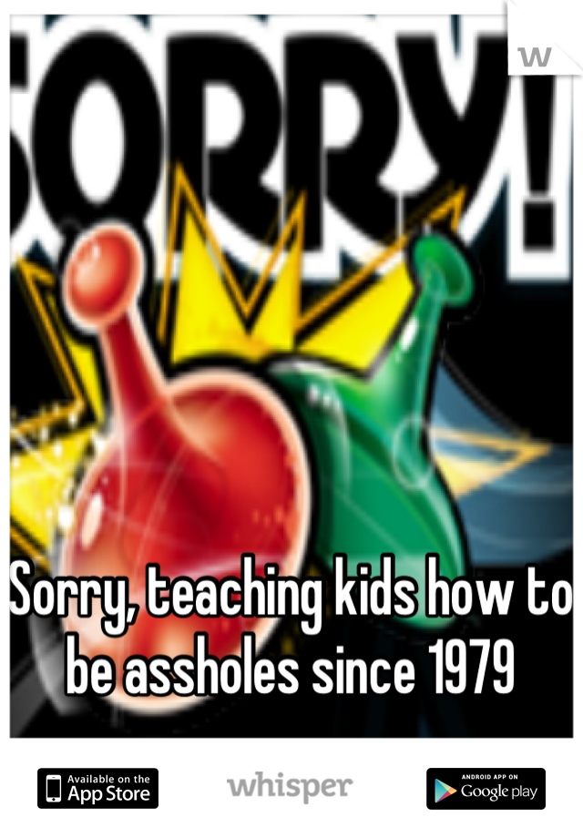 Sorry, teaching kids how to be assholes since 1979
