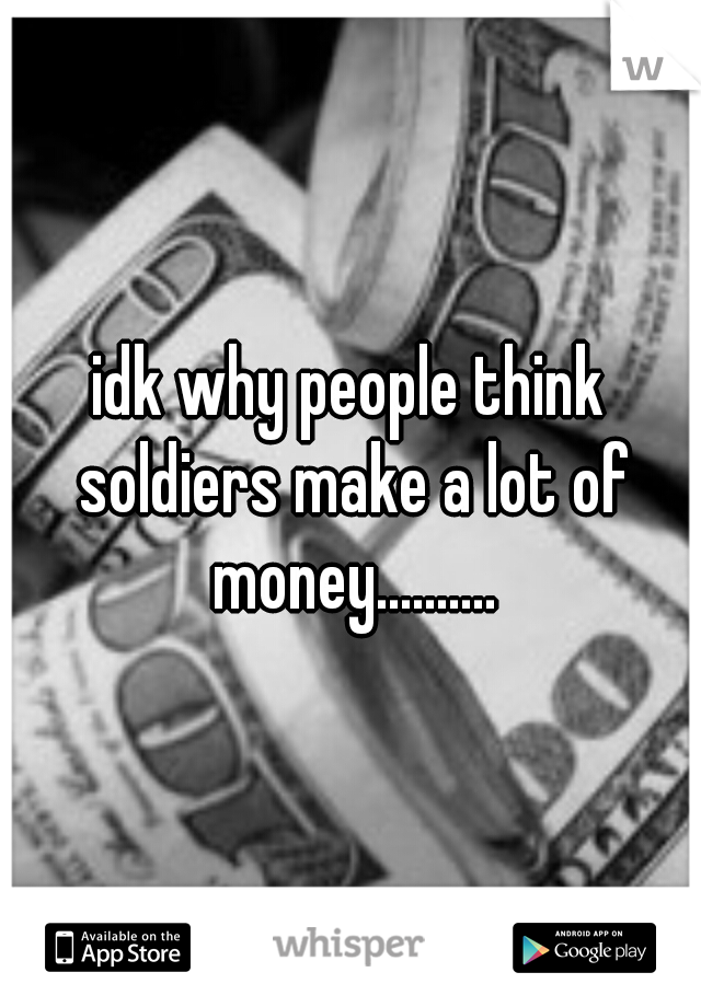 idk why people think soldiers make a lot of money..........