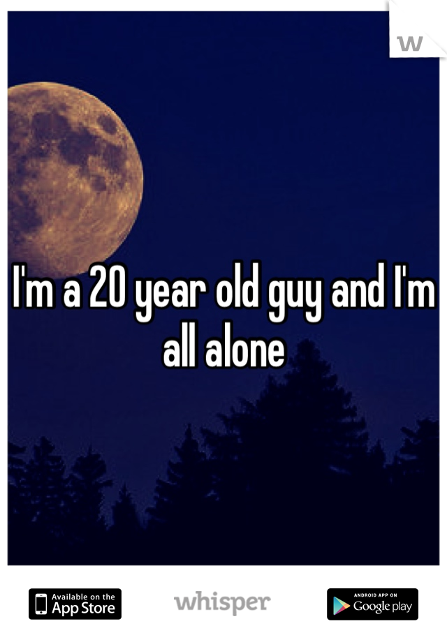 I'm a 20 year old guy and I'm all alone