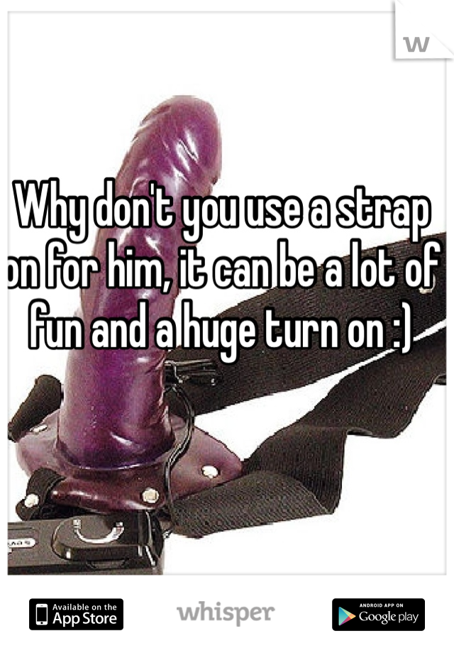 Why don't you use a strap on for him, it can be a lot of fun and a huge turn on :) 