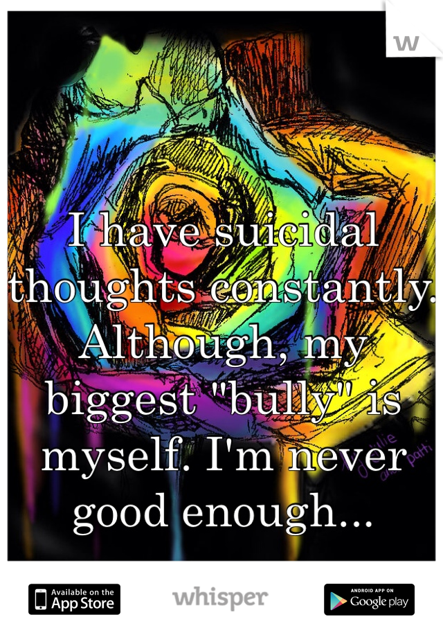 I have suicidal thoughts constantly. Although, my biggest "bully" is myself. I'm never good enough...