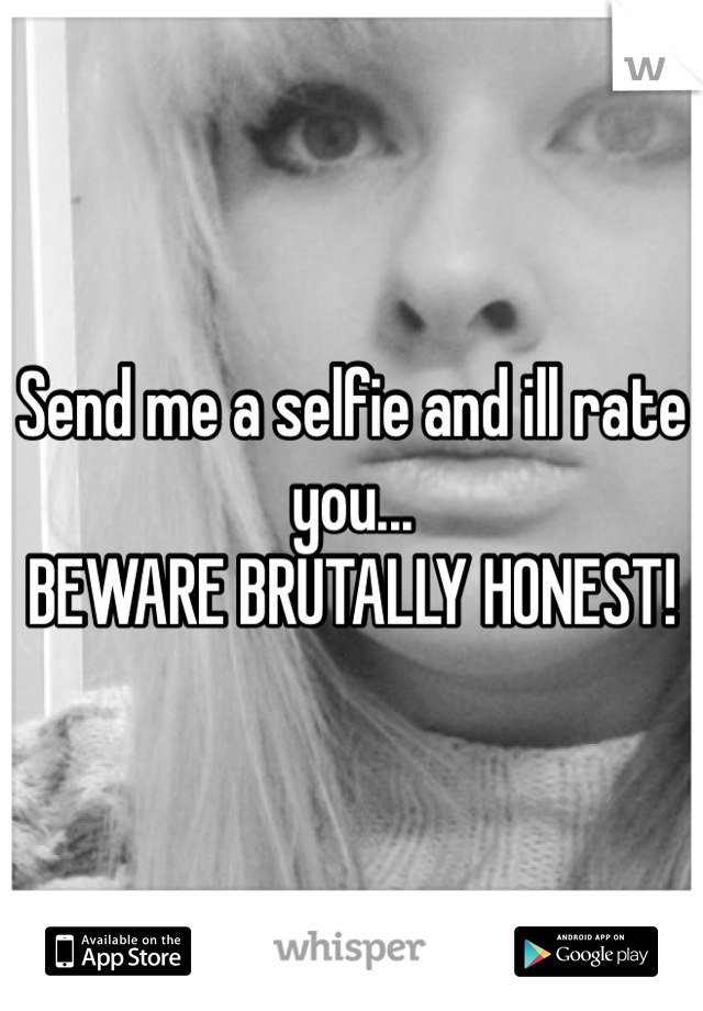 Send me a selfie and ill rate you... 
BEWARE BRUTALLY HONEST!