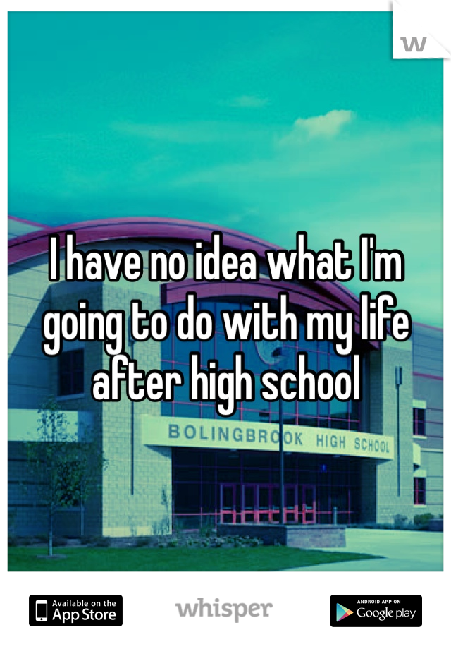 I have no idea what I'm going to do with my life after high school